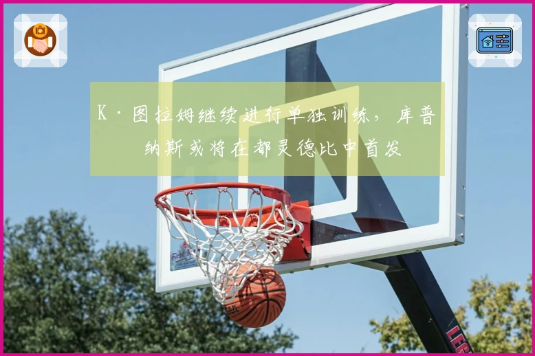 K·图拉姆继续进行单独训练，库普梅纳斯或将在都灵德比中首发