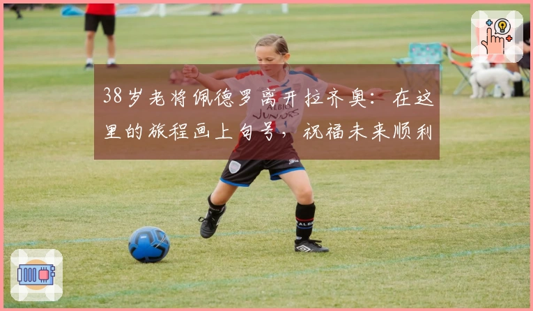 38岁老将佩德罗离开拉齐奥：在这里的旅程画上句号，祝福未来顺利