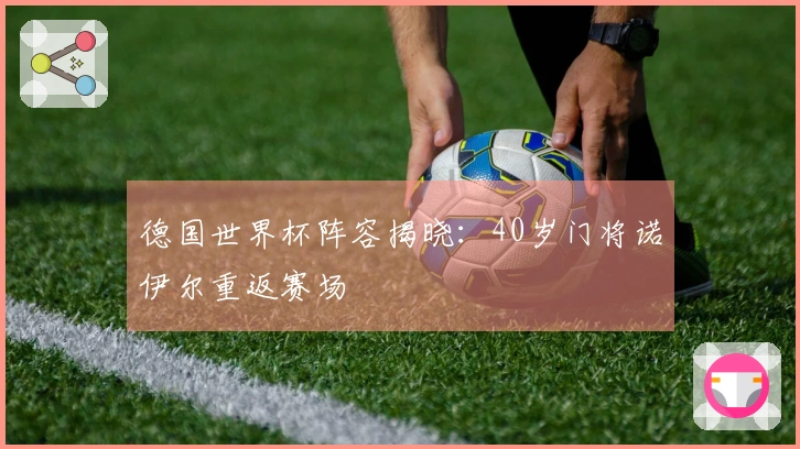 德国世界杯阵容揭晓：40岁门将诺伊尔重返赛场